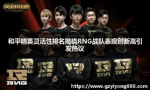 和平精英灵活性排名揭晓RNG战队表现创新高引发热议