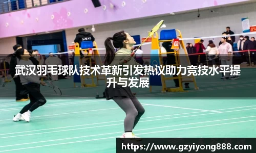 武汉羽毛球队技术革新引发热议助力竞技水平提升与发展