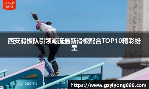 西安滑板队引领潮流最新滑板配合TOP10精彩纷呈
