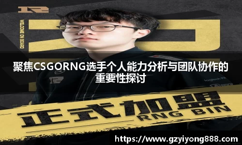 聚焦CSGORNG选手个人能力分析与团队协作的重要性探讨