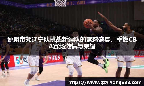 姚明带领辽宁队挑战新疆队的篮球盛宴，重燃CBA赛场激情与荣耀