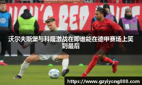 沃尔夫斯堡与科隆激战在即谁能在德甲赛场上笑到最后
