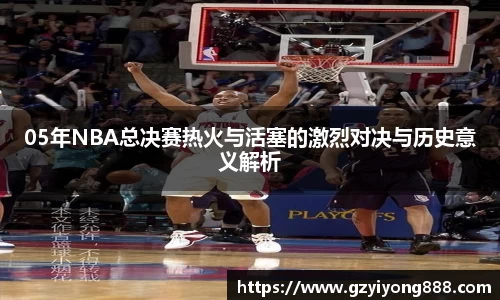 05年NBA总决赛热火与活塞的激烈对决与历史意义解析