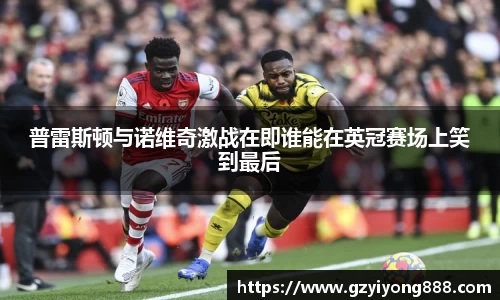 普雷斯顿与诺维奇激战在即谁能在英冠赛场上笑到最后