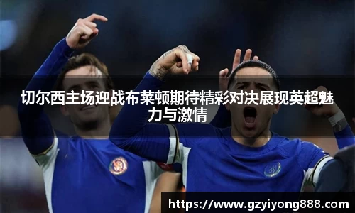 切尔西主场迎战布莱顿期待精彩对决展现英超魅力与激情