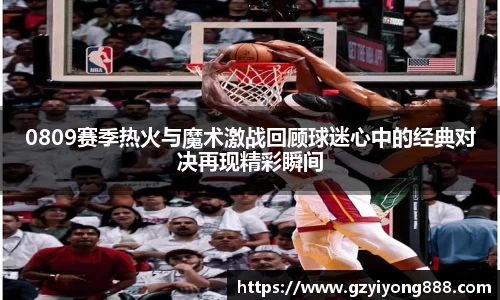 0809赛季热火与魔术激战回顾球迷心中的经典对决再现精彩瞬间